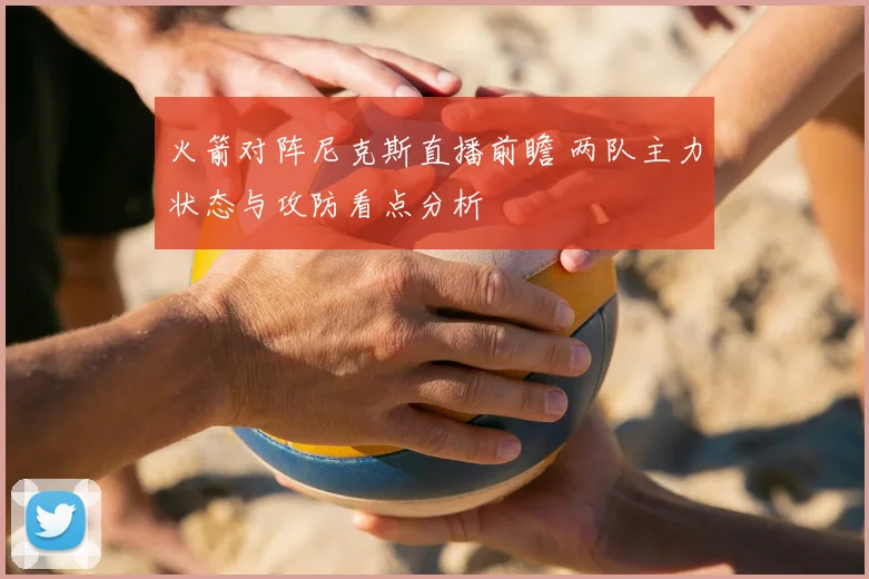 火箭对阵尼克斯直播前瞻 两队主力状态与攻防看点分析
