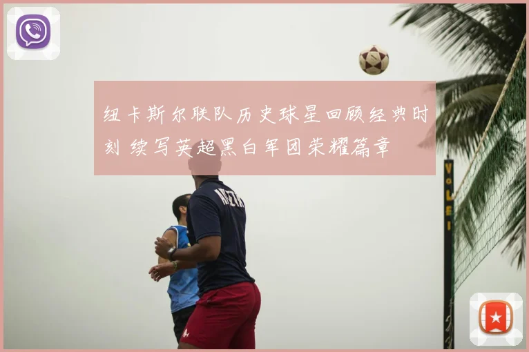 纽卡斯尔联队历史球星回顾经典时刻 续写英超黑白军团荣耀篇章