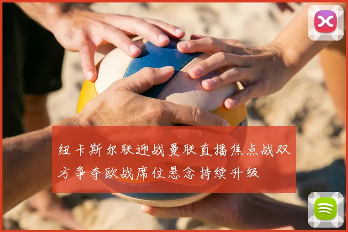 纽卡斯尔联迎战曼联直播焦点战双方争夺欧战席位悬念持续升级
