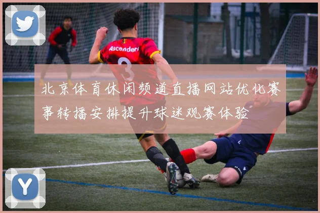 北京体育休闲频道直播网站优化赛事转播安排提升球迷观赛体验