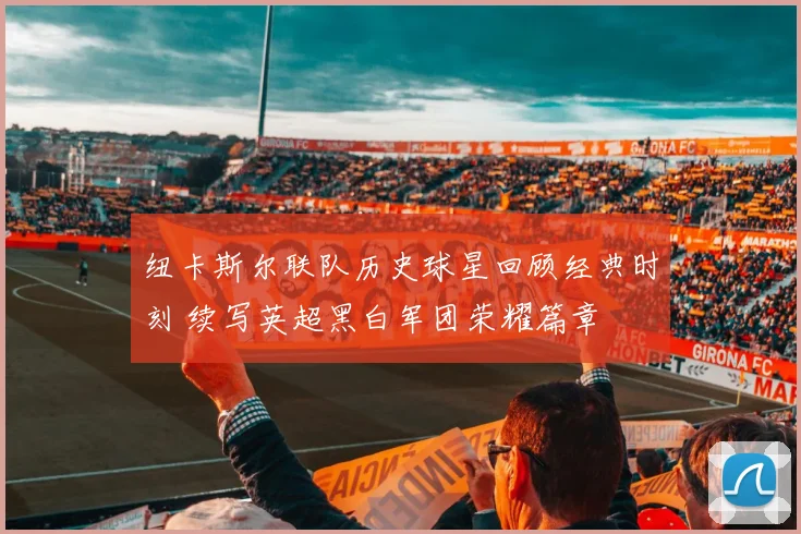 纽卡斯尔联队历史球星回顾经典时刻 续写英超黑白军团荣耀篇章