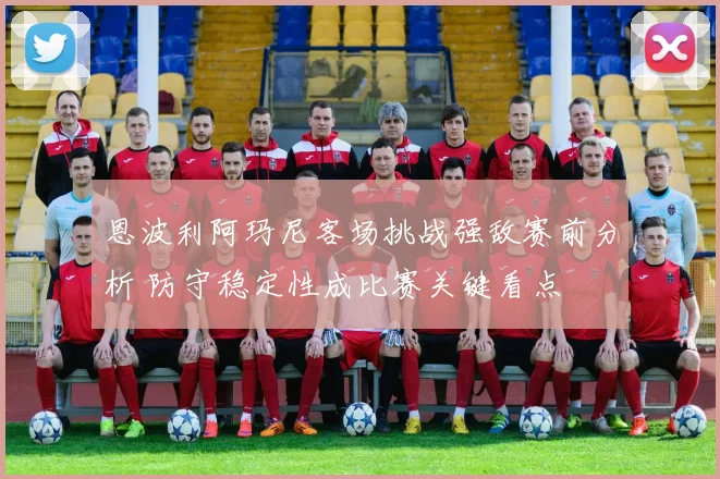恩波利阿玛尼客场挑战强敌赛前分析 防守稳定性成比赛关键看点