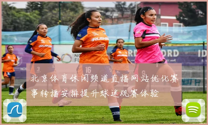 北京体育休闲频道直播网站优化赛事转播安排提升球迷观赛体验